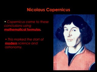 Nicolaus Copernicus 
• Copernicus came to these 
conclusions using 
mathematical formulas. 
• This marked the start of 
modern science and 
astronomy. 
 