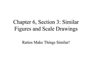 Chapter 6, Section 3: Similar Figures and Scale Drawings Ratios Make Things Similar! 