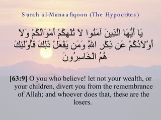 Surah al-Munaafiqoon (The Hypocrites) يَا أَيُّهَا الَّذِينَ آمَنُوا لَا تُلْهِكُمْ أَمْوَالُكُمْ وَلَا أَوْلَادُكُمْ عَن ذِكْرِ اللَّهِ وَمَن يَفْعَلْ ذَلِكَ فَأُوْلَئِكَ هُمُ الْخَاسِرُونَ  [63:9]  O you who believe! let not your wealth, or your children, divert you from the remembrance of Allah; and whoever does that, these are the losers.  
