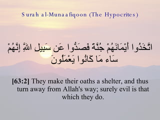 Surah al-Munaafiqoon (The Hypocrites) اتَّخَذُوا أَيْمَانَهُمْ جُنَّةً فَصَدُّوا عَن سَبِيلِ اللَّهِ إِنَّهُمْ سَاء مَا كَانُوا يَعْمَلُونَ  [63:2]  They make their oaths a shelter, and thus turn away from Allah's way; surely evil is that which they do. 