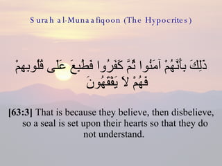 Surah al-Munaafiqoon (The Hypocrites) ذَلِكَ بِأَنَّهُمْ آمَنُوا ثُمَّ كَفَرُوا فَطُبِعَ عَلَى قُلُوبِهِمْ فَهُمْ لَا يَفْقَهُونَ  [63:3]  That is because they believe, then disbelieve, so a seal is set upon their hearts so that they do not understand.  