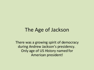 The Age of Jackson There was a growing spirit of democracy during Andrew Jackson’s presidency.  Only age of US History named for American president! 