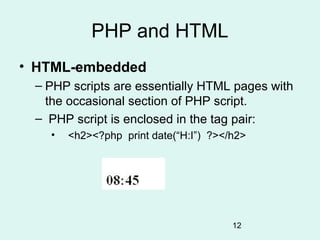 PHP and HTML
• HTML-embedded
 – PHP scripts are essentially HTML pages with
   the occasional section of PHP script.
 – PHP script is enclosed in the tag pair:
   •   <h2><?php print date(“H:I”) ?></h2>




                                       12
 