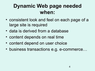 Dynamic Web page needed
             when:
• consistent look and feel on each page of a
  large site is required
• data is derived from a database
• content depends on real time
• content depend on user choice
• business transactions e.g. e-commerce…



                                 4
 