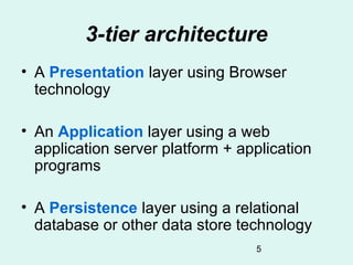 3-tier architecture
• A Presentation layer using Browser
  technology

• An Application layer using a web
  application server platform + application
  programs

• A Persistence layer using a relational
  database or other data store technology
                                  5
 