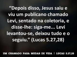 “Depois disso, Jesus saiu e
viu um publicano chamado
Levi, sentado na coletoria, e
disse-lhe: siga-me... Levi
levantou-se, deixou tudo e o
seguiu.” (Lucas 5.27,28)
 