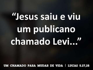 “Jesus saiu e viu
um publicano
chamado Levi...”
 