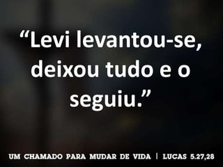 “Levi levantou-se,
deixou tudo e o
seguiu.”
 