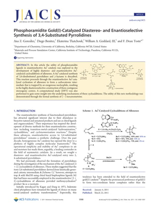 Published: March 23, 2011
r 2011 American Chemical Society 5500 dx.doi.org/10.1021/ja200084a |J. Am. Chem. Soc. 2011, 133, 5500–5507
ARTICLE
pubs.acs.org/JACS
Phosphoramidite Gold(I)-Catalyzed Diastereo- and Enantioselective
Synthesis of 3,4-Substituted Pyrrolidines
Ana Z. Gonzalez,†
Diego Benitez,‡
Ekaterina Tkatchouk,‡
William A. Goddard, III,‡
and F. Dean Toste*,†
†
Department of Chemistry, University of California, Berkeley, California 94720, United States
‡
Materials and Process Simulation Center, California Institute of Technology, Pasadena, California 91125,
United States
bS Supporting Information
1. INTRODUCTION
The enantioselective synthesis of functionalized pyrrolidines
has attracted signiﬁcant interest due to their abundance in
bioactive natural and unnatural products and use as chiral ligands
and organocatalysts.1
Their importance has inspired the devel-
opment of diverse methods for their enantioselective construc-
tion including transition-metal-catalyzed hydroamination,2
cycloaddition,3
and cycloisomerization reactions.4
Despite
these advances, enantioselective access to 3,4-substituted
pyrrolidines5
remains a synthetic challenge. Over the past
decade, homogeneous AuI
catalysis has opened the door to a
plethora of highly complex molecular frameworks.6
The
operational simplicity and stability of AuI
complexes to air
and moisture has made them, arguably, a leading contender in
the ﬁeld of asymmetric catalysis. As a result, we sought a
diastereo- and enantioselective AuI
-catalyzed entry into 3,
4-substituted pyrrolidines.
We had previously observed the formation of pyrrolidines
during the investigation of the mechanism of the AuI
-catalyzed [2
þ 2]-cycloaddition of allenenes. These studies suggested that the
trans-3,4-substituted pyrrolidines derived from kinetically gener-
ated cationic intermediate A (Scheme 1);7
however, attempts to
trap A with MeOH using chiral biaryl bisphosphine ligands (4)
that had been successfully employed in the enantioselective [2 þ
2]-cycloadditions of allenenes provided methoxycyclization8
product 3a as a racemate.
Initially introduced by Kagan and Dang in 1971, bidentate
chiral phosphines have remained the ligands of choice on many
metal-catalyzed synthetic transformations.9
Expectedly, this
tendency has been extended to the ﬁeld of enantioselective
gold(I) catalysis10
despite the pronounced preference of gold(I)
to form two-coordinate linear complexes rather than the
Scheme 1. AuI
-Catalyzed Cycloadditions of Allenenes
Received: January 4, 2011
ABSTRACT: In this article the utility of phosphoramidite
ligands in enantioselective AuI
catalysis was explored in the
development of highly diastereo- and enantioselective AuI
-
catalyzed cycloadditions of allenenes. A AuI
-catalyzed synthesis
of 3,4-disubstituted pyrrolidines and γ-lactams is described.
This reaction proceeds through the enantioselective AuI
-cata-
lyzed cyclization of allenenes to form a carbocationic inter-
mediate that is trapped by an exogenous nucleophile, resulting
in the highly diastereoselective construction of three contiguous
stereogenic centers. A computational study (DFT) was also
performed to gain some insight into the underlying mechanisms of these cycloadditions. The utility of this new methodology was
demonstrated through the formal synthesis of (À)-isocynometrine.
 