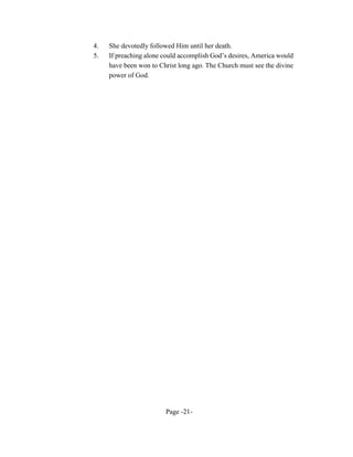 4.   She devotedly followed Him until her death.
5.   If preaching alone could accomplish God’s desires, America would
     have been won to Christ long ago. The Church must see the divine
     power of God.




                        Page -21-
 
