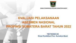 DITJEN PAUD, DIKDAS, DAN DIKMEN - KEMENTERIAN PENDIDIKAN, KEBUDAYAAN, RISET, DAN TEKNOLOGI REPUBLIK INDONESIA
EVALUASI PELAKSANAAN
ASESMEN NASIONAL
PROPINSI SUMATERA BARAT TAHUN 2022
TIM TEKNIS AN
Dinas Pendidikan Prov. Sumatera Barat
DINAS PENDIDIKAN PROVINSI SUMATERA BARAT
 