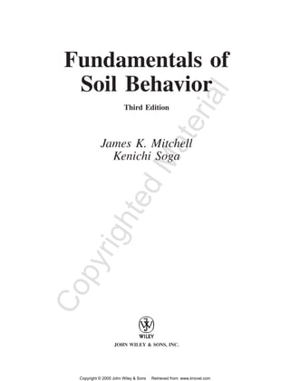 Fundamentals of 
Soil Behavior 
Third Material 
Edition 
James K. Mitchell 
Kenichi Soga 
Copyrighted JOHN WILEY & SONS, INC. 
Copyright © 2005 John Wiley & Sons Retrieved from: www.knovel.com 
 