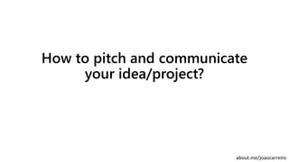 How to pitch and communicate
your idea/project?
about.me/joaocarreiro
 