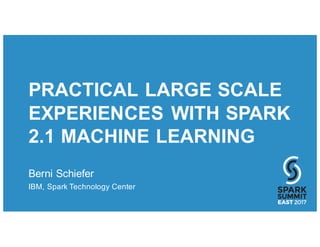 PRACTICAL LARGE SCALE
EXPERIENCES WITH SPARK
2.1 MACHINE LEARNING
Berni Schiefer
IBM, Spark Technology Center
 