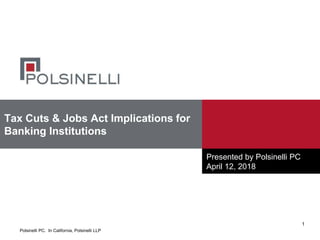 Polsinelli PC. In California, Polsinelli LLP
Tax Cuts & Jobs Act Implications for
Banking Institutions
Presented by Polsinelli PC
April 12, 2018
1
 