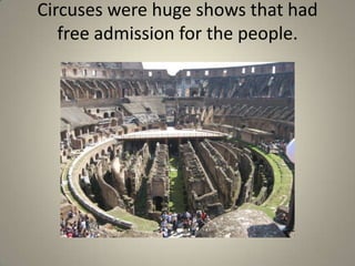 Circuses were huge shows that had free admission for the people.