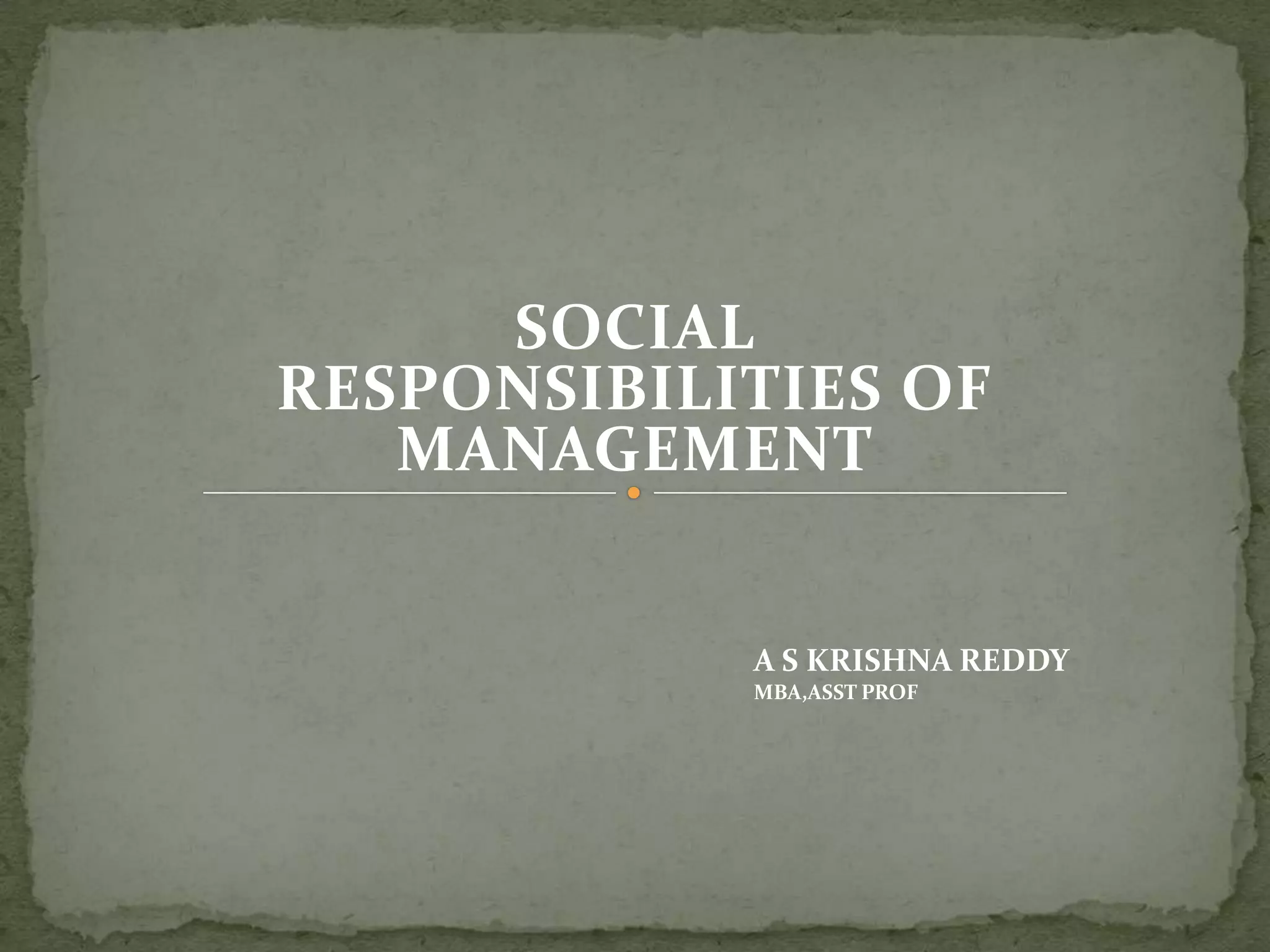 SOCIAL
RESPONSIBILITIES OF
MANAGEMENT
A S KRISHNA REDDY
MBA,ASST PROF