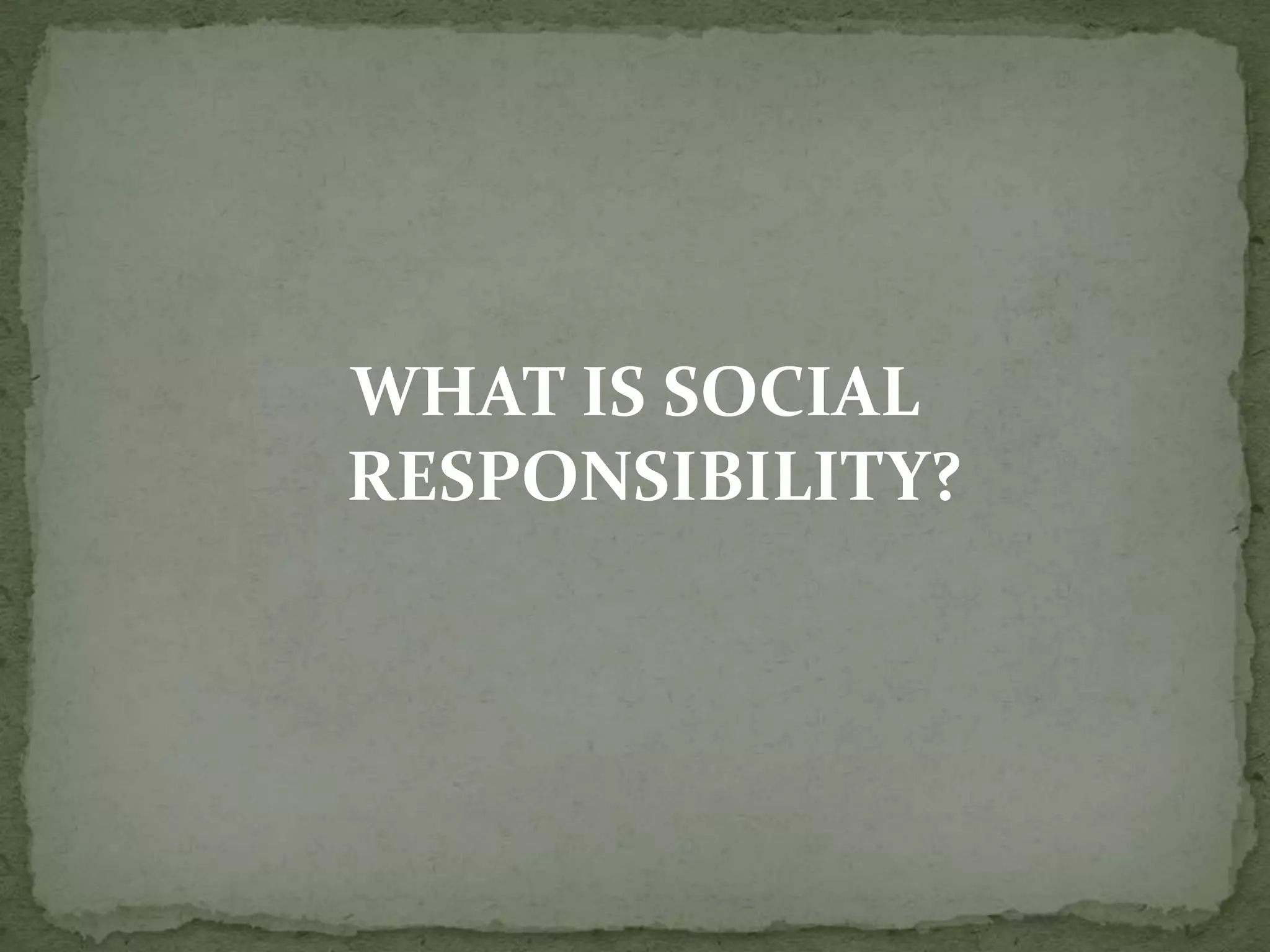WHAT IS SOCIAL
RESPONSIBILITY?