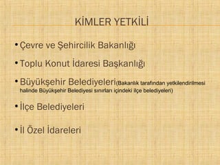 KİMLER YETKİLİ
●

Çevre ve Şehircilik Bakanlığı

●

Toplu Konut İdaresi Başkanlığı

●

Büyükşehir Belediyeleri(Bakanlık tarafından yetkilendirilmesi
halinde Büyükşehir Belediyesi sınırları içindeki ilçe belediyeleri)

●

İlçe Belediyeleri

●

İl Özel İdareleri

 