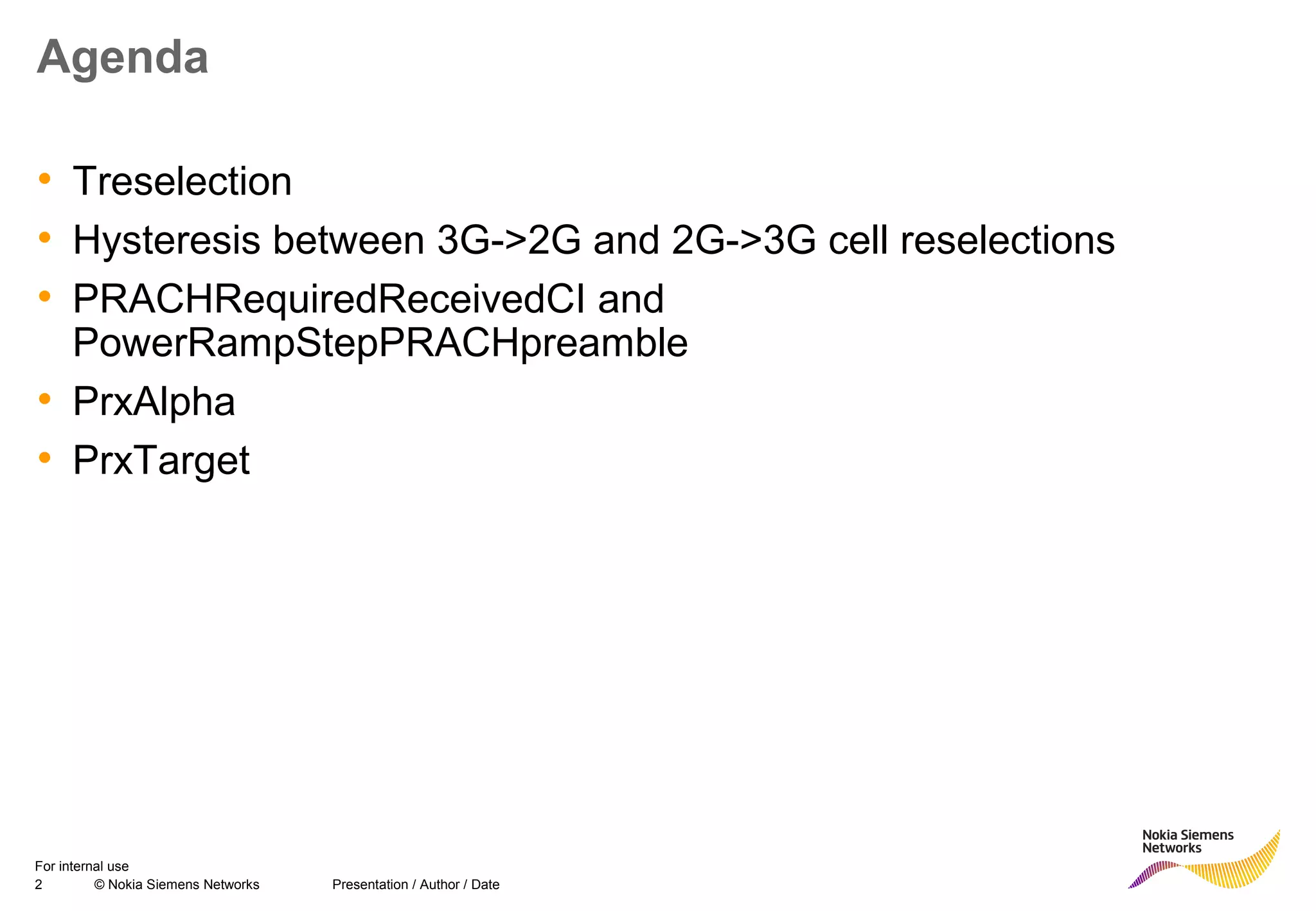 2 © Nokia Siemens Networks Presentation / Author / Date
For internal use
Agenda
• Treselection
• Hysteresis between 3G->2G and 2G->3G cell reselections
• PRACHRequiredReceivedCI and
PowerRampStepPRACHpreamble
• PrxAlpha
• PrxTarget
 
