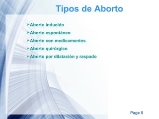 Page 5
Tipos de Aborto
Aborto inducido
Aborto espontáneo
Aborto con medicamentos
Aborto quirúrgico
Aborto por dilatación y raspado
 