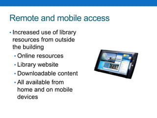 Remote and mobile access
• Increased use of library
resources from outside
the building
• Online resources
• Library website
• Downloadable content
• All available from
home and on mobile
devices
 