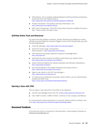 Chapter 1: About the Concepts & Examples ScreenOS Reference Guide




                   ■   JTAC policies—For a complete understanding of our JTAC procedures and policies,
                       review the JTAC User Guide located at
                       http://www.juniper.net/customers/support/downloads/710059.pdf.

                   ■   Product warranties—For product warranty information, visit
                       http://www.juniper.net/support/warranty/.

                   ■   JTAC hours of operation—The JTAC centers have resources available 24 hours a
                       day, 7 days a week, 365 days a year.


Self-Help Online Tools and Resources
                   For quick and easy problem resolution, Juniper Networks has designed an online
                   self-service portal called the Customer Support Center (CSC) that provides you with
                   the following features:
                   ■   Find CSC offerings—http://www.juniper.net/customers/support/
                   ■   Search for known bugs—Find product
                       documentation—http://www.juniper.net/techpubs/
                   ■   Find solutions and answer questions using our Knowledge Base—
                       http://kb.juniper.net/

                   ■   Download the latest versions of software and review your release notes—
                       http://www.juniper.net/customers/csc/software/

                   ■   Search technical bulletins for relevant hardware and software notifications—
                       http://www.juniper.net/alerts/

                   ■   Join and participate in the Juniper Networks Community Forum—
                       http://www.juniper.net/company/communities/

                   ■   Open a case online in the CSC Case Manager—
                       http://www.juniper.net/customers/cm/

                   ■   To verify service entitlement by product serial number, use our Serial Number
                       Entitlement (SNE) Tool—
                       https://tools.juniper.net/SerialNumberEntitlementSearch/



Opening a Case with JTAC
                   You can open a case with JTAC on the Web or by telephone.
                   ■   Use the Case Manager tool in the CSC at http://www.juniper.net/customers/cm/.
                   ■   Call 1-888-314-JTAC (1-888-314-5822—toll free in USA, Canada, and Mexico).

                   For international or direct-dial options in countries without toll-free numbers, visit
                   us at http://www.juniper.net/customers/support/requesting-support/.


Document Feedback
                   If you find any errors or omissions in this document, contact Juniper Networks at
                   techpubs-comments@juniper.net.




                                                                                   Document Feedback     ■    13
 
