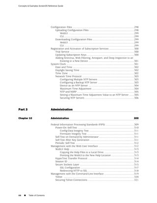 Concepts & Examples ScreenOS Reference Guide




                               Configuration Files ......................................................................................298
                                   Uploading Configuration Files ...............................................................298
                                       WebUI ............................................................................................299
                                       CLI ..................................................................................................299
                                   Downloading Configuration Files ..........................................................299
                                       WebUI ............................................................................................299
                                       CLI ..................................................................................................299
                               Registration and Activation of Subscription Services ...................................300
                                   Trial Service ..........................................................................................300
                                   Updating Subscription Keys ..................................................................300
                                   Adding Antivirus, Web Filtering, Antispam, and Deep Inspection to an
                                       Existing or a New Device ................................................................301
                               System Clock ...............................................................................................301
                                   Date and Time ......................................................................................302
                                   Daylight Saving Time ............................................................................302
                                   Time Zone ............................................................................................302
                                   Network Time Protocol .........................................................................303
                                       Configuring Multiple NTP Servers ...................................................303
                                       Configuring a Backup NTP Server ...................................................303
                                       Device as an NTP Server ................................................................304
                                       Maximum Time Adjustment ...........................................................304
                                       NTP and NSRP ................................................................................305
                                       Setting a Maximum Time Adjustment Value to an NTP Server .......305
                                       Securing NTP Servers .....................................................................306



Part 3                         Administration

Chapter 10                     Administration                                                                                             309

                               Federal Information Processing Standards (FIPS) ........................................309
                                  Power-On Self-Test ...............................................................................310
                                       Config-Data Integrity Test ...............................................................311
                                       Firmware Integrity Test ..................................................................311
                                  Self-Test on Demand by Administrator .................................................311
                                  Self-Test After Key Generation ..............................................................311
                                  Periodic Self-Test ..................................................................................312
                               Management with the Web User Interface ..................................................312
                                  WebUI Help ..........................................................................................313
                                       Copying the Help Files to a Local Drive ..........................................313
                                       Pointing the WebUI to the New Help Location ................................313
                                  HyperText Transfer Protocol .................................................................314
                                  Session ID .............................................................................................314
                                  Secure Sockets Layer ............................................................................315
                                       SSL Configuration ...........................................................................317
                                       Redirecting HTTP to SSL .................................................................318
                               Management with the Command Line Interface ..........................................319
                                  Telnet ...................................................................................................320
                                  Securing Telnet Connections .................................................................321




xx   ■    Table of Contents
 