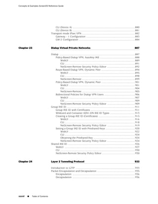 Concepts & Examples ScreenOS Reference Guide




                                     CLI (Device A) .......................................................................................880
                                     CLI (Device B) .......................................................................................881
                                 Transport mode IPsec VPN ..........................................................................882
                                     Gateway - 1 Configuration ....................................................................883
                                     GW-2 Configuration ..............................................................................884


Chapter 23                       Dialup Virtual Private Networks                                                                             887

                                 Dialup .........................................................................................................887
                                     Policy-Based Dialup VPN, AutoKey IKE .................................................888
                                          WebUI ............................................................................................889
                                          CLI ..................................................................................................891
                                          NetScreen-Remote Security Policy Editor .......................................892
                                     Route-Based Dialup VPN, Dynamic Peer ...............................................894
                                          WebUI ............................................................................................895
                                          CLI ..................................................................................................898
                                          NetScreen-Remote ..........................................................................899
                                     Policy-Based Dialup VPN, Dynamic Peer ...............................................901
                                          WebUI ............................................................................................901
                                          CLI ..................................................................................................904
                                          NetScreen-Remote ..........................................................................905
                                     Bidirectional Policies for Dialup VPN Users ...........................................906
                                          WebUI ............................................................................................907
                                          CLI ..................................................................................................909
                                          NetScreen-Remote Security Policy Editor .......................................909
                                 Group IKE ID ...............................................................................................911
                                     Group IKE ID with Certificates ..............................................................911
                                     Wildcard and Container ASN1-DN IKE ID Types ...................................913
                                     Creating a Group IKE ID (Certificates) ...................................................915
                                          WebUI ............................................................................................916
                                          CLI ..................................................................................................918
                                          NetScreen-Remote Security Policy Editor .......................................919
                                     Setting a Group IKE ID with Preshared Keys .........................................920
                                          WebUI ............................................................................................922
                                          CLI ..................................................................................................924
                                          Obtaining the Preshared Key ..........................................................924
                                          NetScreen-Remote Security Policy Editor .......................................924
                                 Shared IKE ID ..............................................................................................926
                                     WebUI ..................................................................................................927
                                     CLI ........................................................................................................930
                                     NetScreen-Remote Security Policy Editor ..............................................930


Chapter 24                       Layer 2 Tunneling Protocol                                                                                  933

                                 Introduction to L2TP ...................................................................................933
                                 Packet Encapsulation and Decapsulation .....................................................935
                                     Encapsulation .......................................................................................936
                                     Decapsulation .......................................................................................936




xxxvi   ■    Table of Contents
 
