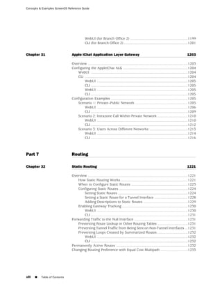 Concepts & Examples ScreenOS Reference Guide




                                          WebUI (for Branch Office 2) .........................................................1199
                                          CLI (for Branch Office 2) ...............................................................1201


Chapter 31                     Apple iChat Application Layer Gateway                                                                    1203

                               Overview ...................................................................................................1203
                               Configuring the AppleiChat ALG ................................................................1204
                                  WebUI ................................................................................................1204
                                  CLI ......................................................................................................1204
                                       WebUI ..........................................................................................1205
                                       CLI ................................................................................................1205
                                       WebUI ..........................................................................................1205
                                       CLI ................................................................................................1205
                               Configuration Examples ............................................................................1205
                                  Scenario 1: Private–Public Network ....................................................1205
                                       WebUI ..........................................................................................1206
                                       CLI ................................................................................................1209
                                  Scenario 2: Intrazone Call Within Private Network ..............................1210
                                       WebUI ..........................................................................................1210
                                       CLI ................................................................................................1212
                                  Scenario 3: Users Across Different Networks ......................................1213
                                       WebUI ..........................................................................................1214
                                       CLI ................................................................................................1216



Part 7                         Routing

Chapter 32                     Static Routing                                                                                           1221

                               Overview ...................................................................................................1221
                                  How Static Routing Works ..................................................................1221
                                  When to Configure Static Routes ........................................................1223
                                  Configuring Static Routes ....................................................................1224
                                      Setting Static Routes .....................................................................1224
                                      Setting a Static Route for a Tunnel Interface .................................1228
                                      Adding Descriptions to Static Routes ............................................1229
                                  Enabling Gateway Tracking .................................................................1230
                                      WebUI ..........................................................................................1230
                                      CLI ................................................................................................1231
                               Forwarding Traffic to the Null Interface .....................................................1231
                                  Preventing Route Lookup in Other Routing Tables ..............................1231
                                  Preventing Tunnel Traffic from Being Sent on Non-Tunnel Interfaces ...1231
                                  Preventing Loops Created by Summarized Routes ..............................1232
                                      WebUI ..........................................................................................1232
                                      CLI ................................................................................................1232
                               Permanently Active Routes .......................................................................1232
                               Changing Routing Preference with Equal Cost Multipath ...........................1233




xlii   ■   Table of Contents
 