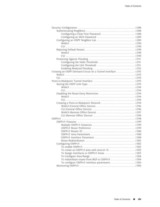 Table of Contents




Security Configuration ...............................................................................1288
    Authenticating Neighbors ....................................................................1288
         Configuring a Clear-Text Password ...............................................1288
         Configuring an MD5 Password .....................................................1289
    Configuring an OSPF Neighbor List .....................................................1289
         WebUI ..........................................................................................1290
         CLI ................................................................................................1290
    Rejecting Default Routes .....................................................................1290
         WebUI ..........................................................................................1290
         CLI ................................................................................................1290
    Protecting Against Flooding ................................................................1291
         Configuring the Hello Threshold ...................................................1291
         Configuring the LSA Threshold .....................................................1291
         Enabling Reduced Flooding ..........................................................1292
Creating an OSPF Demand Circuit on a Tunnel Interface ..........................1292
    WebUI ................................................................................................1293
    CLI ......................................................................................................1293
Point-to-Multipoint Tunnel Interface ..........................................................1293
    Setting the OSPF Link-Type .................................................................1293
         WebUI ..........................................................................................1294
         CLI ................................................................................................1294
    Disabling the Route-Deny Restriction ..................................................1294
         WebUI ..........................................................................................1294
         CLI ................................................................................................1294
    Creating a Point-to-Multipoint Network ...............................................1294
         WebUI (Central Office Device) ......................................................1296
         CLI (Central Office Device) ...........................................................1296
         WebUI (Remote Office Device) .....................................................1297
         CLI (Remote Office Device) ..........................................................1298
OSPFv3 .....................................................................................................1298
    OSPFv3 Features ................................................................................1299
         Multiple OSPFv3 Instances ...........................................................1299
         OSPFv3 Route Preference ............................................................1299
         OSPFv3 Router ID ........................................................................1300
         OSPFv3 Area Parameters .............................................................1300
         OSPFv3 Interface Paramters ........................................................1300
         Route Redistribution .....................................................................1302
    Configuring OSPFv3 ............................................................................1302
         To enable OSPFv3 ........................................................................1302
         To create an OSPFv3 area with area-id 10 ....................................1303
         To Assign Interfaces to OSPFv3 Areas ..........................................1303
         To Configure Area Range ..............................................................1304
         To redistribute routes from BGP to OSPFv3 ..................................1304
         To configure OSPFv3 interface parameters ..................................1304
    Monitoring OSPFv3 .............................................................................1305




                                                                               Table of Contents        ■    xlv
 