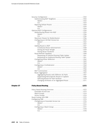 Concepts & Examples ScreenOS Reference Guide




                                 Security Configuration ...............................................................................1353
                                     Authenticating BGP Neighbors ............................................................1353
                                         WebUI ..........................................................................................1353
                                         CLI ................................................................................................1353
                                     Rejecting Default Routes .....................................................................1354
                                         WebUI ..........................................................................................1354
                                         CLI ................................................................................................1354
                                 Optional BGP Configurations .....................................................................1354
                                     Redistributing Routes into BGP ...........................................................1355
                                         WebUI ..........................................................................................1356
                                         CLI ................................................................................................1356
                                     Maximum Routes for Redistribution ...................................................1356
                                     Configuring an AS-Path Access List .....................................................1357
                                         WebUI ..........................................................................................1357
                                         CLI ................................................................................................1357
                                     Adding Routes to BGP .........................................................................1357
                                         Conditional Route Advertisement .................................................1358
                                         Setting the Route Weight ..............................................................1359
                                         Setting Route Attributes ................................................................1360
                                     Route-Refresh Capability .....................................................................1360
                                         Requesting an Inbound Routing Table Update ..............................1361
                                         Requesting an Outbound Routing Table Update ...........................1361
                                     Configuring Route Reflection ..............................................................1362
                                         WebUI ..........................................................................................1363
                                         CLI ................................................................................................1364
                                     Configuring a Confederation ...............................................................1364
                                         WebUI ..........................................................................................1365
                                         CLI ................................................................................................1366
                                     BGP Communities ...............................................................................1366
                                     Route Aggregation ..............................................................................1367
                                         Aggregating Routes with Different AS Paths .................................1367
                                         Suppressing More-Specific Routes in Updates ...............................1368
                                         Selecting Routes for Path Attribute ...............................................1370
                                         Changing Attributes of an Aggregated Route ................................1371


Chapter 37                       Policy-Based Routing                                                                                    1373

                                 Policy Based Routing Overview .................................................................1373
                                     Extended Access-Lists .........................................................................1373
                                     Match Groups ......................................................................................1374
                                     Action Groups .....................................................................................1374
                                 Route Lookup with PBR .............................................................................1375
                                 Configuring PBR ........................................................................................1375
                                     Configuring an Extended Access List ..................................................1376
                                         WebUI ..........................................................................................1377
                                         CLI ................................................................................................1377
                                     Configuring a Match Group .................................................................1377
                                         WebUI ..........................................................................................1378
                                         CLI ................................................................................................1378




xlviii   ■   Table of Contents
 