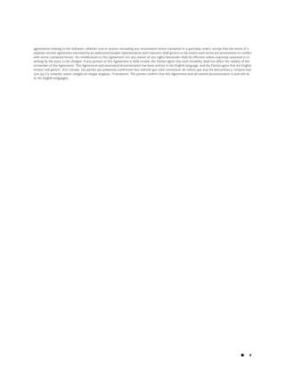 agreements relating to the Software, whether oral or written (including any inconsistent terms contained in a purchase order), except that the terms of a
separate written agreement executed by an authorized Juniper representative and Customer shall govern to the extent such terms are inconsistent or conflict
with terms contained herein. No modification to this Agreement nor any waiver of any rights hereunder shall be effective unless expressly assented to in
writing by the party to be charged. If any portion of this Agreement is held invalid, the Parties agree that such invalidity shall not affect the validity of the
remainder of this Agreement. This Agreement and associated documentation has been written in the English language, and the Parties agree that the English
version will govern. (For Canada: Les parties aux présentés confirment leur volonté que cette convention de même que tous les documents y compris tout
avis qui s'y rattaché, soient redigés en langue anglaise. (Translation: The parties confirm that this Agreement and all related documentation is and will be
in the English language)).




                                                                                                                                                         ■     v
 