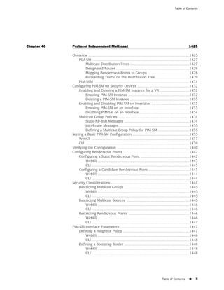 Table of Contents




Chapter 40   Protocol Independent Multicast                                                                            1425

             Overview ...................................................................................................1425
                  PIM-SM ...............................................................................................1427
                      Multicast Distribution Trees ..........................................................1427
                      Designated Router ........................................................................1428
                      Mapping Rendezvous Points to Groups .........................................1428
                      Forwarding Traffic on the Distribution Tree .................................1429
                  PIM-SSM .............................................................................................1431
             Configuring PIM-SM on Security Devices ...................................................1432
                  Enabling and Deleting a PIM-SM Instance for a VR .............................1432
                      Enabling PIM-SM Instance ............................................................1432
                      Deleting a PIM-SM Instance ..........................................................1433
                  Enabling and Disabling PIM-SM on Interfaces .....................................1433
                      Enabling PIM-SM on an Interface .................................................1433
                      Disabling PIM-SM on an Interface .................................................1434
                  Multicast Group Policies ......................................................................1434
                      Static-RP-BSR Messages ................................................................1434
                      Join-Prune Messages .....................................................................1435
                      Defining a Multicast Group Policy for PIM-SM ...............................1435
             Setting a Basic PIM-SM Configuration ........................................................1435
                  WebUI ................................................................................................1437
                  CLI ......................................................................................................1439
             Verifying the Configuration .......................................................................1440
             Configuring Rendezvous Points .................................................................1442
                  Configuring a Static Rendezvous Point ................................................1442
                      WebUI ..........................................................................................1443
                      CLI ................................................................................................1443
                  Configuring a Candidate Rendezvous Point ........................................1443
                      WebUI ..........................................................................................1444
                      CLI ................................................................................................1444
             Security Considerations .............................................................................1444
                  Restricting Multicast Groups ................................................................1445
                      WebUI ..........................................................................................1445
                      CLI ................................................................................................1445
                  Restricting Multicast Sources ..............................................................1445
                      WebUI ..........................................................................................1446
                      CLI ................................................................................................1446
                  Restricting Rendezvous Points ............................................................1446
                      WebUI ..........................................................................................1446
                      CLI ................................................................................................1447
             PIM-SM Interface Parameters ....................................................................1447
                  Defining a Neighbor Policy .................................................................1447
                      WebUI ..........................................................................................1448
                      CLI ................................................................................................1448
                  Defining a Bootstrap Border ................................................................1448
                      WebUI ..........................................................................................1448
                      CLI ................................................................................................1448




                                                                                               Table of Contents        ■     li
 