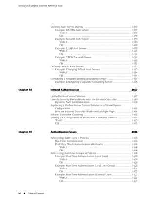 Concepts & Examples ScreenOS Reference Guide




                               Defining Auth Server Objects ....................................................................1597
                                   Example: RADIUS Auth Server ............................................................1597
                                       WebUI ..........................................................................................1598
                                       CLI ................................................................................................1598
                                   Example: SecurID Auth Server ............................................................1599
                                       WebUI ..........................................................................................1600
                                       CLI ................................................................................................1600
                                   Example: LDAP Auth Server ...............................................................1600
                                       WebUI ..........................................................................................1601
                                       CLI ................................................................................................1601
                                   Example: TACACS+ Auth Server ........................................................1601
                                       WebUI ..........................................................................................1602
                                       CLI ................................................................................................1602
                               Defining Default Auth Servers ...................................................................1603
                                   Example: Changing Default Auth Servers ............................................1603
                                       WebUI ..........................................................................................1604
                                       CLI ................................................................................................1604
                               Configuring a Separate External Accounting Server ...................................1604
                                   Example: Configuring a Separate Accounting Server ...........................1605


Chapter 48                     Infranet Authentication                                                                                   1607

                               Unified Access Control Solution .................................................................1607
                               How the Security Device Works with the Infranet Controller .....................1609
                                   Dynamic Auth Table Allocation ...........................................................1610
                               Supporting a Unified Access Control Solution in a Virtual System
                                   Configuration ......................................................................................1611
                                   How the Infranet Controller Works with Multiple Vsys ........................1611
                               Infranet Controller Clustering ....................................................................1612
                               Viewing the Configuration of an Infranet Controller Instance ....................1613
                                   WebUI ................................................................................................1613
                                   CLI ......................................................................................................1613


Chapter 49                     Authentication Users                                                                                      1615

                               Referencing Auth Users in Policies ............................................................1615
                                   Run-Time Authentication ....................................................................1615
                                   Pre-Policy Check Authentication (WebAuth) ........................................1616
                                       WebUI ..........................................................................................1618
                                       CLI ................................................................................................1618
                               Referencing Auth User Groups in Policies ..................................................1618
                                   Example: Run-Time Authentication (Local User) .................................1619
                                       WebUI ..........................................................................................1619
                                       CLI ................................................................................................1620
                                   Example: Run-Time Authentication (Local User Group) .......................1620
                                       WebUI ..........................................................................................1621
                                       CLI ................................................................................................1622
                                   Example: Run-Time Authentication (External User) ............................1622
                                       WebUI ..........................................................................................1622
                                       CLI ................................................................................................1623



lvi   ■   Table of Contents
 