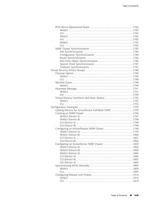 Table of Contents




    RTO Mirror Operational States ............................................................1782
         WebUI ..........................................................................................1783
         CLI ................................................................................................1783
         WebUI ..........................................................................................1783
         CLI ................................................................................................1783
         WebUI ..........................................................................................1783
         CLI ................................................................................................1783
    NSRP Cluster Synchronization ............................................................1783
         File Synchronization .....................................................................1784
         Configuration Synchronization .....................................................1784
         Route Synchronization .................................................................1785
         Run-Time Object Synchronization ................................................1786
         System Clock Synchronization .....................................................1787
         Coldstart Synchronization ............................................................1787
Virtual Security Device Groups ..................................................................1788
    Preempt Option ..................................................................................1789
         WebUI ..........................................................................................1789
         CLI ................................................................................................1790
    Member States ....................................................................................1790
         WebUI ..........................................................................................1790
    Heartbeat Message ..............................................................................1791
         WebUI ..........................................................................................1791
         CLI ................................................................................................1792
    Virtual Security Interfaces and Static Routes .......................................1792
         WebUI ..........................................................................................1792
         CLI ................................................................................................1792
Configuration Examples ............................................................................1793
    Cabling Devices for Active/Active Full-Mesh NSRP ..............................1793
    Creating an NSRP Cluster ....................................................................1796
         WebUI (Device A) .........................................................................1797
         WebUI (Device B) .........................................................................1798
         CLI (Device A) ...............................................................................1798
         CLI (Device B) ...............................................................................1798
    Configuring an Active/Passive NSRP Cluster ........................................1798
         WebUI (Device A) .........................................................................1799
         WebUI (Device B) .........................................................................1800
         CLI (Device A) ...............................................................................1801
         CLI (Device B) ...............................................................................1802
    Configuring an Active/Active NSRP Cluster .........................................1802
         WebUI (Device A) .........................................................................1804
         WebUI (Device B) .........................................................................1804
         WebUI (Device A) .........................................................................1806
         CLI (Device A) ...............................................................................1806
         CLI (Device B) ...............................................................................1807
         CLI (Device A) ...............................................................................1809
    Synchronizing RTOs Manually ............................................................1809
         WebUI ..........................................................................................1809
         CLI ................................................................................................1809
    Configuring Manual Link Probes .........................................................1810
         WebUI ..........................................................................................1810
         CLI ................................................................................................1810




                                                                             Table of Contents        ■     lxiii
 