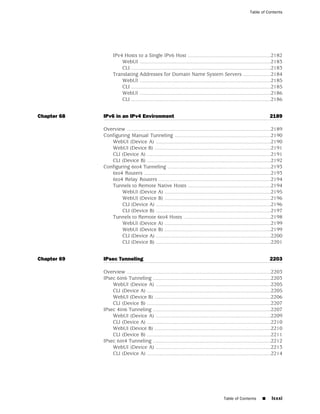 Table of Contents




                  IPv4 Hosts to a Single IPv6 Host .........................................................2182
                      WebUI ..........................................................................................2183
                      CLI ................................................................................................2183
                  Translating Addresses for Domain Name System Servers ...................2184
                      WebUI ..........................................................................................2185
                      CLI ................................................................................................2185
                      WebUI ..........................................................................................2186
                      CLI ................................................................................................2186


Chapter 68   IPv6 in an IPv4 Environment                                                                              2189

             Overview ...................................................................................................2189
             Configuring Manual Tunneling ..................................................................2190
                WebUI (Device A) ...............................................................................2190
                WebUI (Device B) ................................................................................2191
                CLI (Device A) .....................................................................................2191
                CLI (Device B) .....................................................................................2192
             Configuring 6to4 Tunneling .......................................................................2193
                6to4 Routers .......................................................................................2193
                6to4 Relay Routers .............................................................................2194
                Tunnels to Remote Native Hosts .........................................................2194
                     WebUI (Device A) .........................................................................2195
                     WebUI (Device B) .........................................................................2196
                     CLI (Device A) ...............................................................................2196
                     CLI (Device B) ...............................................................................2197
                Tunnels to Remote 6to4 Hosts ............................................................2198
                     WebUI (Device A) .........................................................................2199
                     WebUI (Device B) .........................................................................2199
                     CLI (Device A) ...............................................................................2200
                     CLI (Device B) ...............................................................................2201


Chapter 69   IPsec Tunneling                                                                                          2203

             Overview ...................................................................................................2203
             IPsec 6in6 Tunneling .................................................................................2203
                 WebUI (Device A) ...............................................................................2205
                 CLI (Device A) .....................................................................................2205
                 WebUI (Device B) ................................................................................2206
                 CLI (Device B) .....................................................................................2207
             IPsec 4in6 Tunneling .................................................................................2207
                 WebUI (Device A) ...............................................................................2209
                 CLI (Device A) .....................................................................................2210
                 WebUI (Device B) ................................................................................2210
                 CLI (Device B) .....................................................................................2211
             IPsec 6in4 Tunneling .................................................................................2212
                 WebUI (Device A) ...............................................................................2213
                 CLI (Device A) .....................................................................................2214




                                                                                        Table of Contents        ■     lxxxi
 