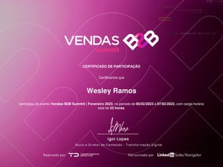 CERTIFICADO DE PARTICIPAÇÃO
Certificamos que
Wesley Ramos
participou do evento Vendas B2B Summit | Fevereiro 2023, no periodo de 06/02/2023 à 07/02/2023, com carga horária
total de 23 horas.
 