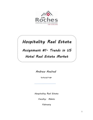 1
Hospitality Real Estate
Faculty: Adams
February
Hospitality Real Estate
Assignment #1- Trends in US
Hotel Real Estate Market
Andrew Axelrad
304628
 