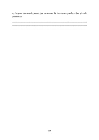 114
23. In your own words, please give us reasons for the answer you have just given in
question 22.
…………………………………………………………………………………………………………………………
…………………………………………………………………………………………………………………………
……………………………………………………………………………………………………………………….
 