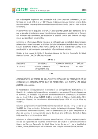 NÚMERO 63
                       Viernes, 30 de marzo de 2012                                                                       6505




                                                        ANEXO
EXPEDIENTE:                 MP11/160
DOCUMENTO QUE SE NOTIFICA: ACUERDO DE INICIACIÓN
ASUNTO:            Expediente Sancionador por Infr. Adtva. de la Ley 43/2003, de Montes.
DENUNCIADO         FERNÁNDEZ SERRANO SC
DNI:               G-10332237
ÚLTIMO DOMICILIO CONOCIDO:       C/ Real, 138
LOCALIDAD                 10600 PLASENCIA                                     CÁCERES
HECHOS                    En la última subasta que atañe al M.U.P- 74 “El Zorro”, el lote conocido como “Navazo” quedó
                          desierto, por lo que a partir del 1 de octubre de 2009 no debería de haber sanado.
                          A la fecha de hoy hay aproximadamente 600 cabezas de ganado ovino en el citado lote.
                          Los titulares de la Sociedad Fernández Serrano S.C. no quieren firmar la denuncia. Se hace entrega de
                          la copia del presente oficio a D. Tomás Fernández Rodríguez.
CALIFICACIÓN             GRAVE
ARTÍCULO:          Art. 67 - b) y j)
SANCIÓN:          Multa de     1001 100.000 Euros y la obligación de indemnizar al propietario del monte en la cuantía
                  que se determine.
ÓRGANO QUE RESUELVE:         Director General de Medio Ambiente
INSTRUCTORA:        M. Guadalupe Martín González
SECRETARIA:         Begoña Belinchón Rodríguez
 RECURSOS QUE PROCEDEN:       El denunciado podrá plantear un incidente de recusación si considerase que se da en el
                    instructor o en la secretaria alguna de las causas de abstención según los art. 28 y 29 de la Ley 30/92,
                    de 26 de noviembre, de Régimen Jurídico de las Administraciones Públicas y del Procedimiento
                    Administrativo Común.


EXPEDIENTE:               MP11/160

DOCUMENTO QUE SE NOTIFICA:                      PLIEGO DE CARGOS
ASUNTO:              Expediente Sancionador por Infr. Adtva. de la Ley 43/2003, de Montes.
DENUNCIADO           FERNÁNDEZ SERRANO SC
DNI:                 G-10332237
ÚLTIMO DOMICILIO CONOCIDO: C/ Real, 138
LOCALIDAD            10600 PLASENCIA                                     CÁCERES
HECHOS               En la última subasta que atañe al M.U.P- 74 “El Zorro”, el lote conocido como “Navazo” quedó
                     desierto, por lo que a partir del 1 de octubre de 2009 no debería de haber sanado.
                     A la fecha de hoy hay aproximadamente 600 cabezas de ganado ovino en el citado lote.
                     Los titulares de la Sociedad Fernández Serrano S.C. no quieren firmar la denuncia. Se hace entrega de
                     la copia del presente oficio a D. Tomás Fernández Rodríguez.
CALIFICACIÓN             GRAVE
ARTÍCULO:         Art. 67 - b) y j)
SANCIÓN:         Multa de     10.000 EUROS y la obligación de indemnizar al propietario del monte en la cuantía que se
                 determine.
ÓRGANO QUE RESUELVE:        Director General de Medio Ambiente
INSTRUCTORA:       M. Guadalupe Martín González
SECRETARIA:        Begoña Belinchón Rodríguez
RECURSOS QUE PROCEDEN:       Se le concede un plazo de DIEZ DÍAS para que presente las alegaciones y aporte los datos,
                   documentos u otros elementos de juicio que considere pertinentes, así como para que proponga las
                   pruebas que estime convenientes (con indicación de los medios de que pretenda valerse).

                                   Asimismo, se hace saber al interesado que el documento citado se encuentra a disposición del
                          interesado en los Servicios Territoriales de la Dirección General del Medio Natural, en Cáceres.



EXPEDIENTE:         MP10/107         DOCUMENTO QUE SE NOTIFICA:              APERTURA PERIODO PRUEBAS
ASUNTO:              Expediente Sancionador por Infr. Adtva. de la Ley 43/2003, de Montes.
DENUNCIADO           SERVANDO DE MIGUEL VALERO
DNI:                 B-78536976
ÚLTIMO DOMICILIO CONOCIDO:         C/ Pedro de Trejo, 1-1º D
LOCALIDAD            10600 PLASENCIA       CÁCERES

CONTENIDO ACTO          Apertura de un periodo de pruebas, por un plazo de 30 días hábiles durante el cual se
                        practicarán las pruebas documentales acordadas de oficio.

ÓRGANO QUE RESUELVE: Director General de Medio Ambiente
INSTRUCTORA:       Guadalupe Martín Gónzalez
SECRETARIA:        Begoña Belinchón Rodríguez

                                                            •••
 