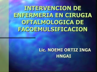 INTERVENCION DE
ENFERMERIA EN CIRUGIA
  OFTALMOLOGICA DE
 FACOEMULSIFICACION


      Lic. NOEMI ORTIZ INGA
              HNGAI
 