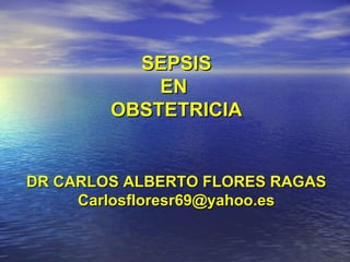 SEPSIS
            EN
        OBSTETRICIA


DR CARLOS ALBERTO FLORES RAGAS
     Carlosfloresr69@yahoo.es
 