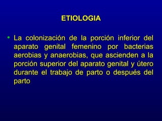 ETIOLOGIA

• La colonización de la porción inferior del
  aparato genital femenino por bacterias
  aerobias y anaerobias, que ascienden a la
  porción superior del aparato genital y útero
  durante el trabajo de parto o después del
  parto
 