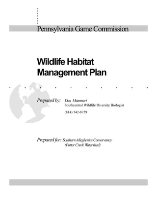 ..........
. . . . . . . . . .
PennsylvaniaGameCommission
WildlifeHabitat
ManagementPlan
Preparedby: Dan Mummert
Southcentral Wildlife Diversity Biologist
(814) 542-8759
Preparedfor: SouthernAllegheniesConservancy
(PotterCreekWatershed)
 