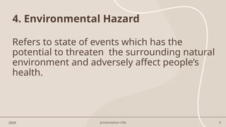 presentation title 6
4. Environmental Hazard
20XX
Refers to state of events which has the
potential to threaten the surrounding natural
environment and adversely affect people’s
health.
 