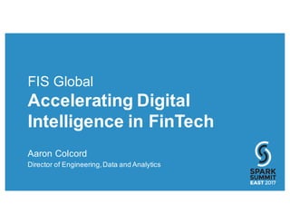 FIS Global
Accelerating Digital
Intelligence in FinTech
Aaron Colcord
Director of Engineering,Data and Analytics
 