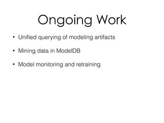 Ongoing Work
• Uniﬁed querying of modeling artifacts
• Mining data in ModelDB
• Model monitoring and retraining
 