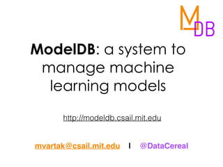 ModelDB: a system to
manage machine
learning models
mvartak@csail.mit.edu | @DataCereal
http://modeldb.csail.mit.edu
 