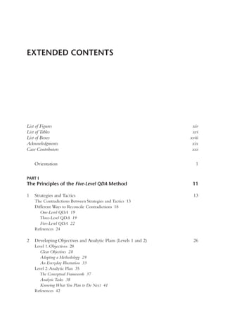 List of Figures xiv
List of Tables xvi
List of Boxes xviii
Acknowledgments xix
Case Contributors xxi
Orientation 1
PART I
The Principles of the Five-Level QDA Method 11
1 Strategies and Tactics 13
The Contradictions Between Strategies and Tactics 13
Different Ways to Reconcile Contradictions 18
One-Level QDA 19
Three-Level QDA 19
Five-Level QDA 22
References 24
2 Developing Objectives and Analytic Plans (Levels 1 and 2) 26
Level 1: Objectives 28
Clear Objectives 28
Adopting a Methodology 29
An Everyday Illustration 33
Level 2: Analytic Plan 35
The Conceptual Framework 37
Analytic Tasks 38
Knowing What You Plan to Do Next 41
References 42
EXTENDED CONTENTS
 
